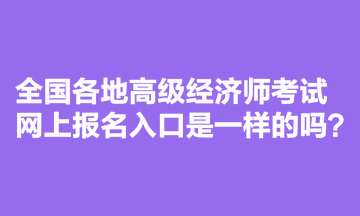 全国各地高级经济师考试网上报名入口是一样的吗? 全国各地高级经济师考试网上报名入口是一样的吗?