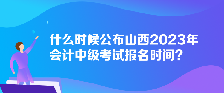 什么时候公布山西2023年会计中级考试报名时间？