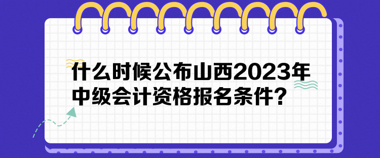 什么时候公布山西2023年中级会计资格报名条件? 什么时候公布山西2023年中级会计资格报名条件?