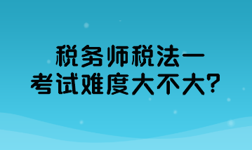 税务师税法一考试难度大不大? 税务师税法一考试难度大不大?