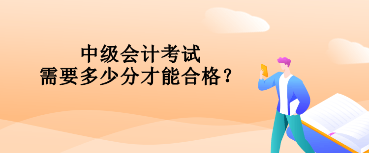 中级会计考试需要多少分才能合格? 中级会计考试需要多少分才能合格?