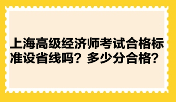 上海高级经济师考试合格标准设省线吗?多少分合格? 上海高级经济师考试合格标准设省线吗?多少分合格?