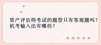 资产评估师考试的题型只有客观题吗?机考输入法有哪些? 资产评估师考试的题型只有客观题吗?机考输入法有哪些?
