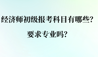 经济师初级报考科目有哪些？要求专业吗？