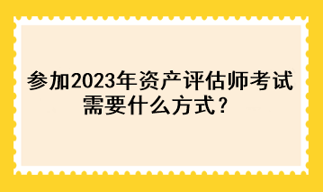 参加2023年资产评估师考试需要什么方式？