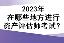 2023年在哪些地方进行资产评估师考试？