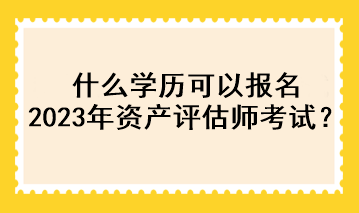 什么学历可以报名2023年资产评估师考试？