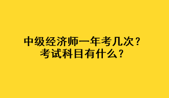 中级经济师一年考几次？考试科目有什么？