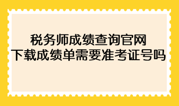 2022年税务师成绩查询官网下载成绩单需要准考证号码? 2022年税务师成绩查询官网下载成绩单需要准考证号码?