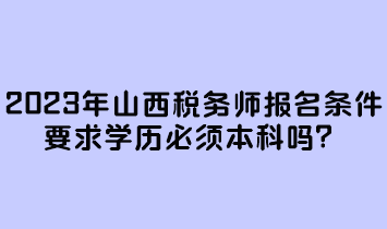 2023年山西税务师报名条件要求学历必须本科吗？