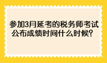 参加3月延考的税务师考试公布成绩时间什么时候? 参加3月延考的税务师考试公布成绩时间什么时候?