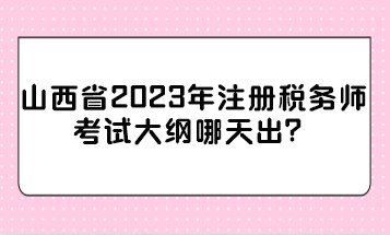 山西省2023年注册税务师考试大纲哪天出? 山西省2023年注册税务师考试大纲哪天出?