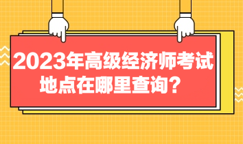 2023年高级经济师考试地点在哪里查询? 2023年高级经济师考试地点在哪里查询?