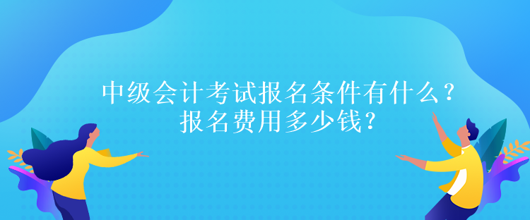 中级会计考试报名条件有什么？报名费用多少钱？