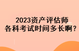 2023资产评估师各科考试时间多长啊？