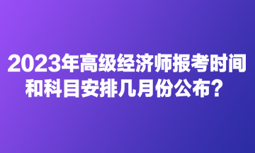 2023年高级经济师报考时间和科目安排几月份公布? 2023年高级经济师报考时间和科目安排几月份公布?