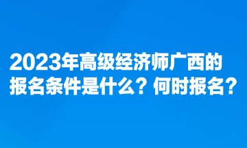 2023年高级经济师广西的报名条件是什么?何时报名? 2023年高级经济师广西的报名条件是什么?何时报名?