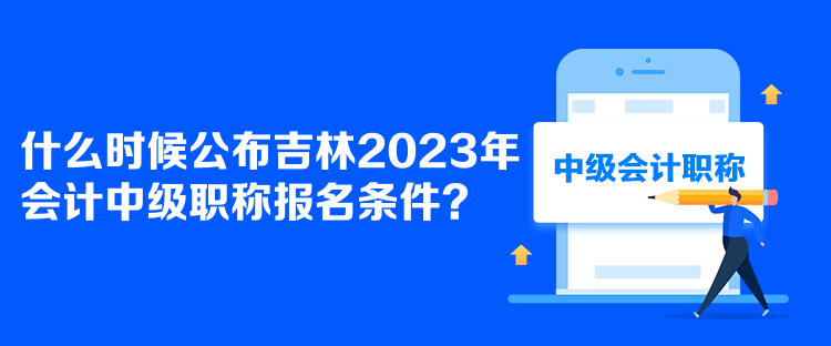 什么时候公布吉林2023年会计中级职称报名条件? 什么时候公布吉林2023年会计中级职称报名条件?