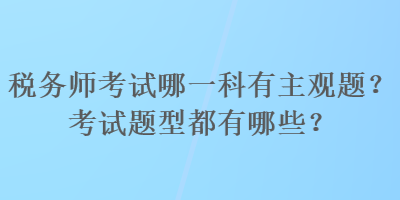 税务师考试哪一科有主观题?考试题型都有哪些? 税务师考试哪一科有主观题?考试题型都有哪些?