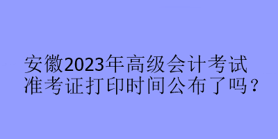 安徽2023年高级会计考试准考证打印时间公布了吗? 安徽2023年高级会计考试准考证打印时间公布了吗?