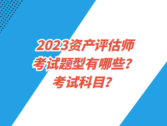 2023资产评估师考试题型有哪些？考试科目？