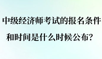 中级经济师考试的报名条件和时间是什么时候公布? 中级经济师考试的报名条件和时间是什么时候公布?