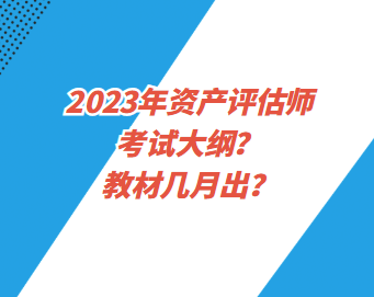 2023年资产评估师考试大纲?教材几月出? 2023年资产评估师考试大纲?教材几月出?