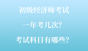 初级经济师考试一年考几次？考试科目有哪些？