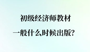 初级经济师教材一般什么时候出版？