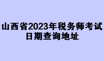 山西省2023年税务师考试日期查询地址 山西省2023年税务师考试日期查询地址