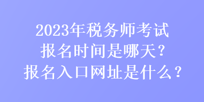 2023年税务师考试报名时间是哪天？报名入口网址是什么？