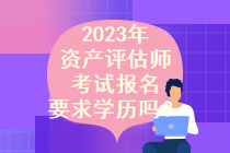 2023年资产评估师考试报名要求学历吗？