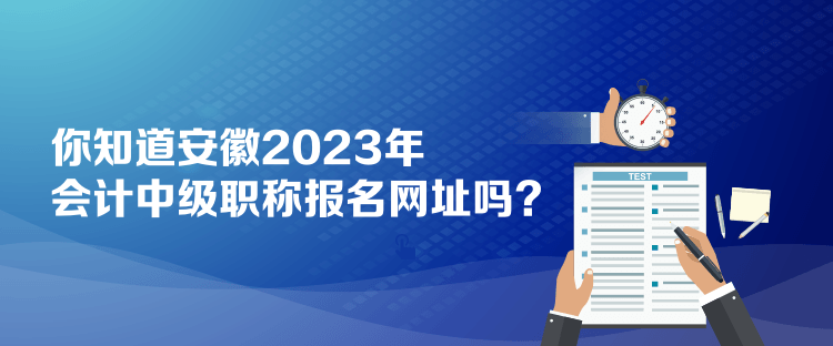 你知道安徽2023年会计中级职称报名网址吗？