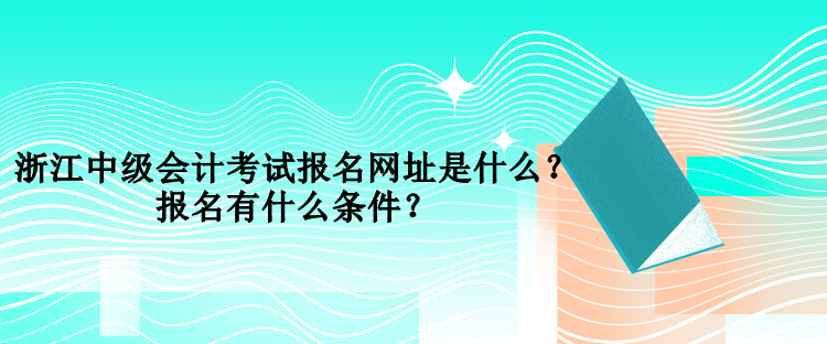 浙江中级会计考试报名网址是什么？报名有什么条件？