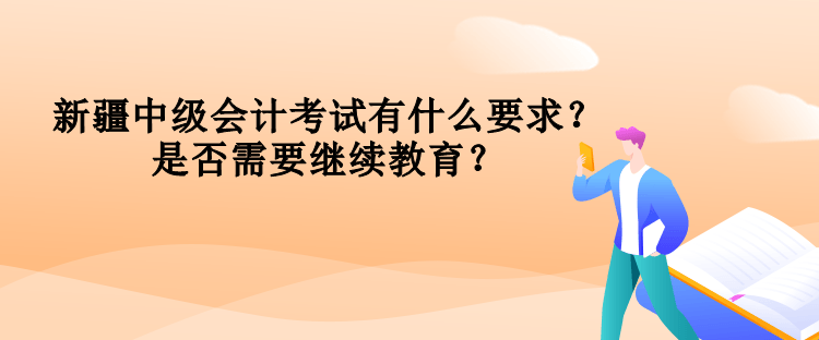 新疆中级会计考试有什么要求?是否需要继续教育? 新疆中级会计考试有什么要求?是否需要继续教育?