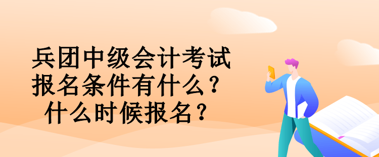 兵团中级会计考试报名条件有什么?什么时候报名? 兵团中级会计考试报名条件有什么?什么时候报名?