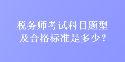 税务师考试科目题型及合格标准是多少? 税务师考试科目题型及合格标准是多少?