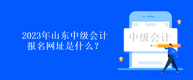 2023年山东中级会计报名网址是什么？报名时间呢？