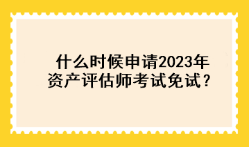 什么时候申请2023年资产评估师考试免试？