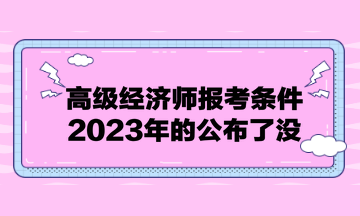 高级经济师报考条件2023年的公布了没? 高级经济师报考条件2023年的公布了没?