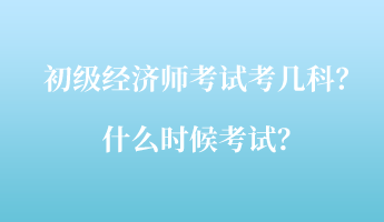 初级经济师考试考几科？什么时候考试？