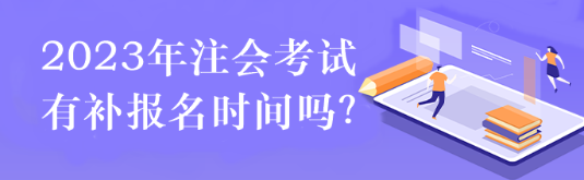 2023注会考试有补报名时间吗? 2023注会考试有补报名时间吗?