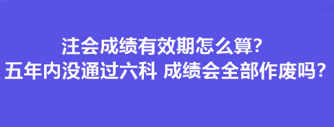 注会成绩有效期怎么算?五年内没通过六科 成绩会全部作废吗? 注会成绩有效期怎么算?五年内没通过六科 成绩会全部作废吗?