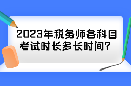 2023年税务师各科目考试时长多长时间? 2023年税务师各科目考试时长多长时间?