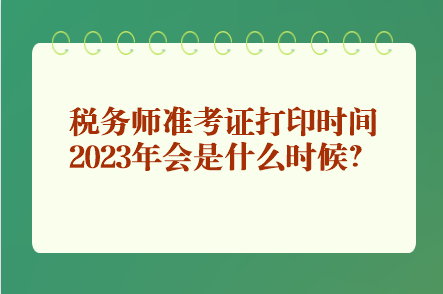 税务师准考证打印时间2023年会是什么时候？