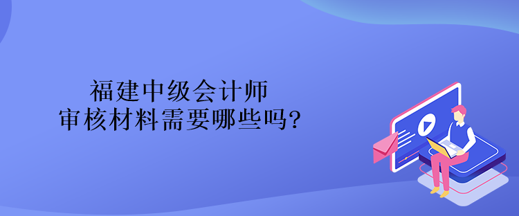 福建中级会计师审核材料需要哪些吗