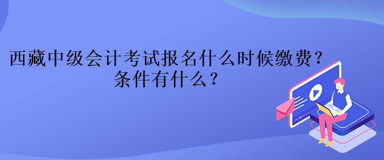 西藏中级会计考试报名什么时候缴费？条件有什么？