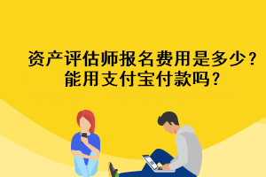 资产评估师报名费用是多少?能用支付宝付款吗? 资产评估师报名费用是多少?能用支付宝付款吗?