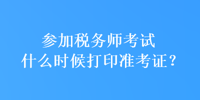 参加税务师考试什么时候打印准考证? 参加税务师考试什么时候打印准考证?