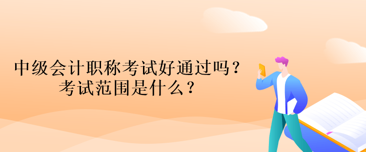 中级会计职称考试好通过吗?考试范围是什么? 中级会计职称考试好通过吗?考试范围是什么?